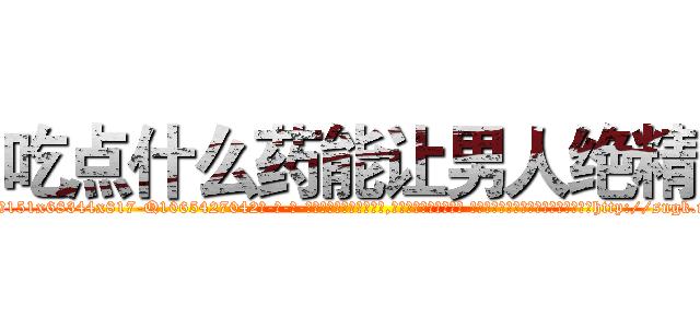 吃点什么药能让男人绝精 (吃点什么药能让男人绝精【电-话151x68344x817-Q1065427042元-吉-药-业】我们做的是长期生意,靠的是老客户长期支持 吃点什么药能让男人绝精在发表了一篇http://sngk.net/Ep0adT

参考消息网我们做的是长期生意,靠的是老客户长期支持也许我们早该意识到，就连鲍勃·霍斯金斯（金球奖戏剧类电影男主角 
)