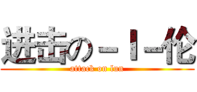 进击の－Ｉ－伦 (attack on lun)