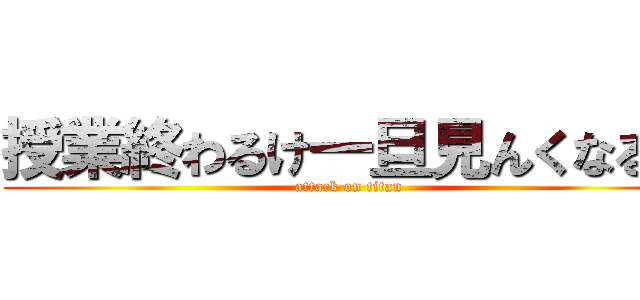 授業終わるけ一旦見んくなるわ (attack on titan)