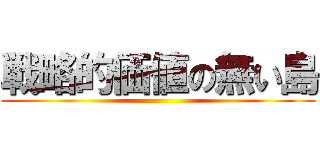 戦略的価値の無い島 ()