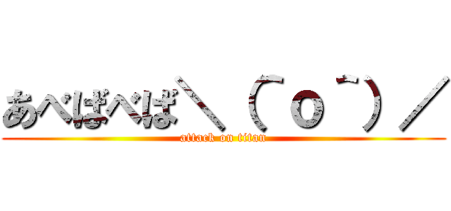 あべばべば＼（＾ｏ＾）／ (attack on titan)