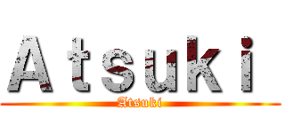 Ａｔｓｕｋｉ  (Atsuki)