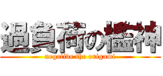 過負荷の檻神 (negative the origami)