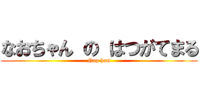 なおちゃん の はつがてまる (Nap ham)