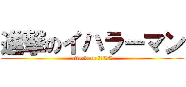 進撃のイハラーマン (attack on イハラーマン)