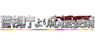 警視庁より応援要請 ()