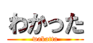 わかった (wakatta)