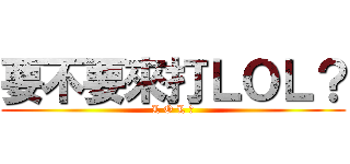 要不要來打ＬＯＬ？ (L O L ?)