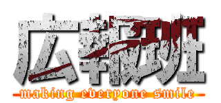 広報班 (making everyone smile)