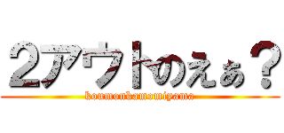 ２アウトのえぁ？ (koumonkamomiyama)