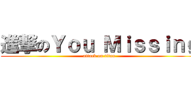 進撃のＹｏｕ Ｍｉｓｓｉｎｇ (attack on titan)