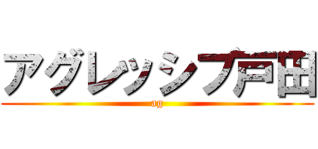 アグレッシブ戸田 (ag)
