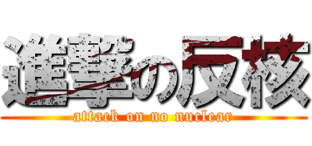 進撃の反核 (attack on no nuclear)