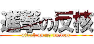 進撃の反核 (attack on no nuclear)