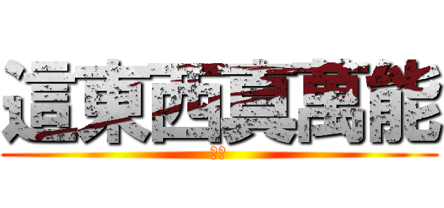 這東西真萬能 (嗯嗯)