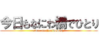 今日もなにわ橋でひとり (alone on Naniwabashi)