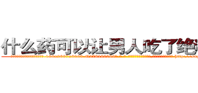 什么药可以让男人吃了绝精的药 (什么药可以让男人吃了绝精的药【电-186x2687x6963-Q278180069元-吉-药-业】我们做的是长期生意,靠的是老客户长期支持 http://sngk.net/CPbXWb
)