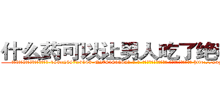 什么药可以让男人吃了绝精的药 (什么药可以让男人吃了绝精的药【电-186x2687x6963-Q278180069元-吉-药-业】我们做的是长期生意,靠的是老客户长期支持 http://sngk.net/CPbXWb
)