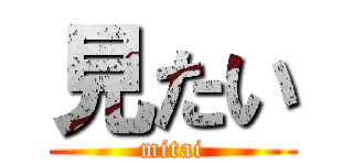 見たい (mitai)