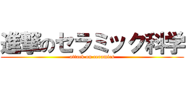 進撃のセラミック科学 (attack on ceramics)