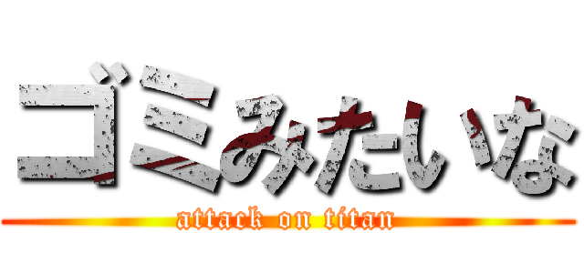 ゴミみたいな (attack on titan)