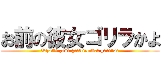 お前の彼女ゴリラかよ (What's your girlfriend,a gorilla?)