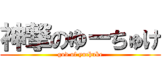 神撃のゆーちゅけ (god of yuchuke)