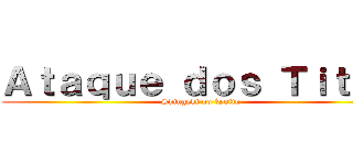 Ａｔａｑｕｅ ｄｏｓ Ｔｉｔａｓ (Shingeki no kyojin)