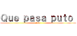 Ｑｕｅ ｐａｓａ ｐｕｔｏ  (Puto )