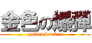 金色の爆弾 (golden bomber)