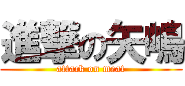 進撃の矢嶋 (attack on meat)