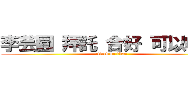 李芸圓 拜託 合好 可以嘛 ！ (attack on titan)