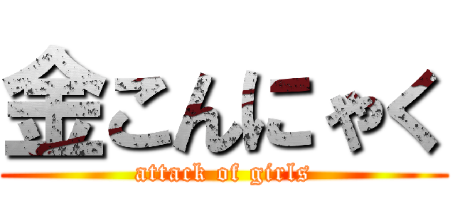 金こんにゃく (attack of girls)