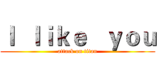 Ｉ  ｌｉｋｅ   ｙｏｕ (attack on titan)