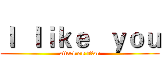 Ｉ  ｌｉｋｅ   ｙｏｕ (attack on titan)