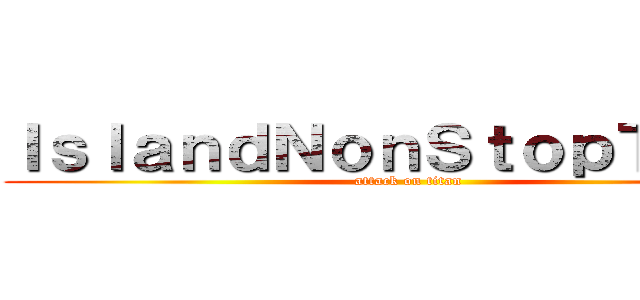ＩｓｌａｎｄＮｏｎＳｔｏｐＴｅａｍ (attack on titan)