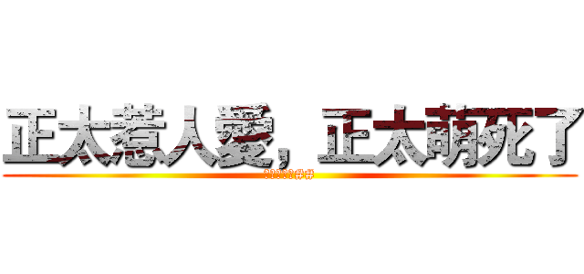 正太惹人愛，正太萌死了 (我是正太控##)