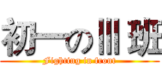 初一のⅢ 班 (Fighting in front)