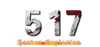 ５１７ (Heaven Explosion)