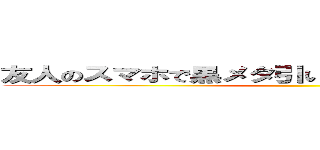 友人のスマホで黒メタ引いてしまったああああああああ ()