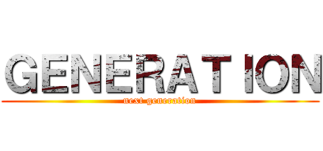 ＧＥＮＥＲＡＴＩＯＮ (next generation)