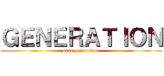 ＧＥＮＥＲＡＴＩＯＮ (next generation)