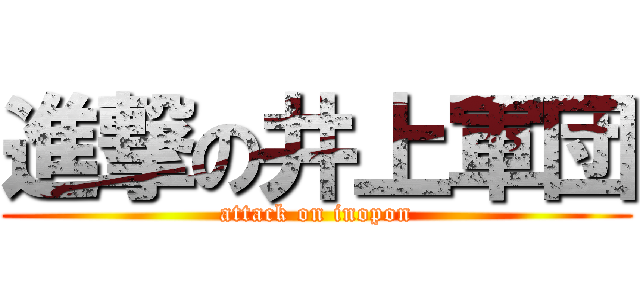 進撃の井上軍団 (attack on inopon)