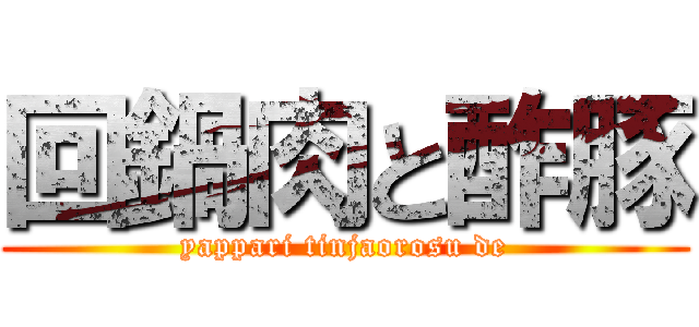 回鍋肉と酢豚 (yappari tinjaorosu de)