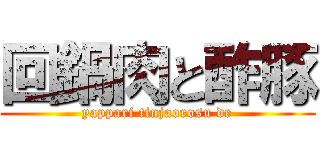 回鍋肉と酢豚 (yappari tinjaorosu de)