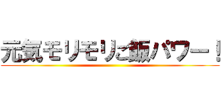 元気モリモリご飯パワー！ ()