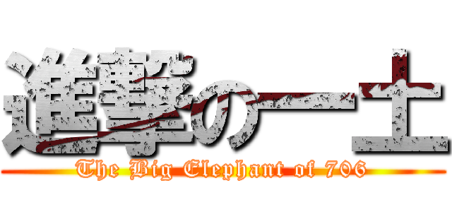 進撃の一土 (The Big Elephant of 706)