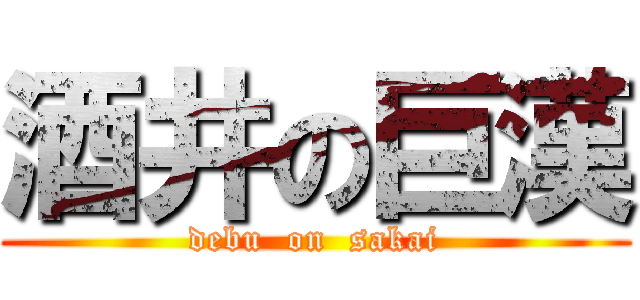 酒井の巨漢 (debu  on  sakai)