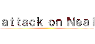 ａｔｔａｃｋ ｏｎ Ｎｅａｌ ()