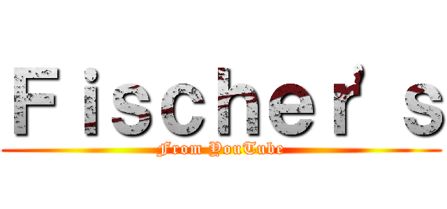 Ｆｉｓｃｈｅｒ'ｓ (From YouTube)
